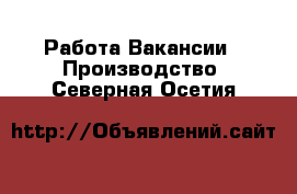 Работа Вакансии - Производство. Северная Осетия